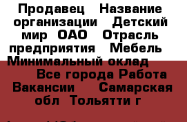 Продавец › Название организации ­ Детский мир, ОАО › Отрасль предприятия ­ Мебель › Минимальный оклад ­ 27 000 - Все города Работа » Вакансии   . Самарская обл.,Тольятти г.
